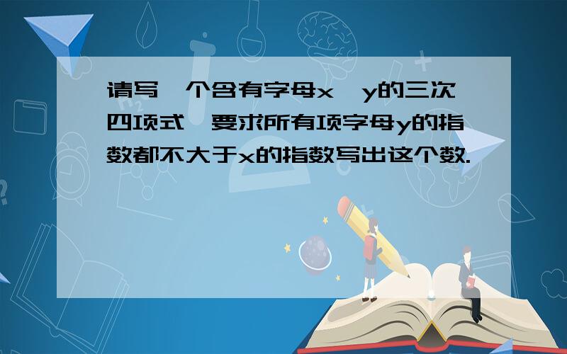 请写一个含有字母x,y的三次四项式,要求所有项字母y的指数都不大于x的指数写出这个数.