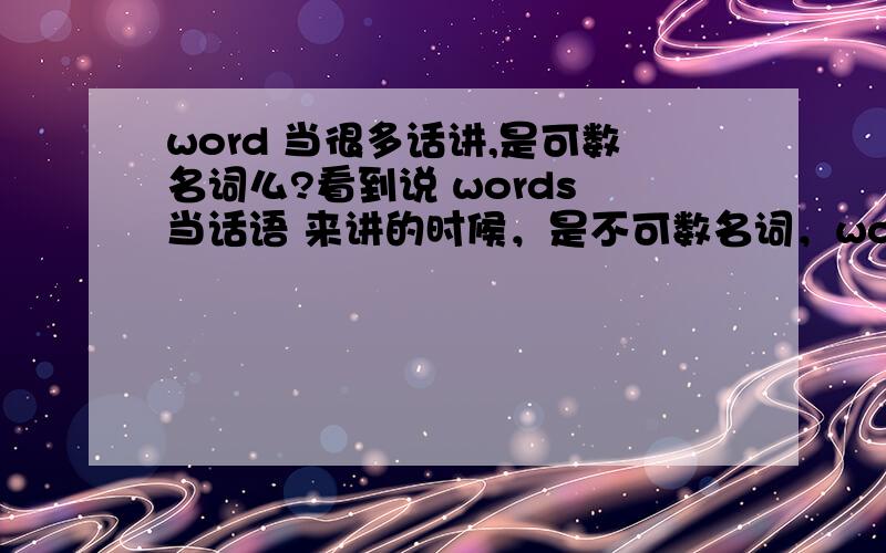 word 当很多话讲,是可数名词么?看到说 words 当话语 来讲的时候，是不可数名词，words 当几个单词讲 就是 可数名词了吧？主要请问：在表示 话语，或是 说了几句话 这个意思中，words 可数，