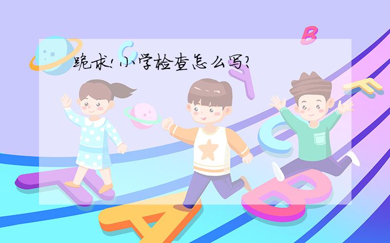 跪求!小学检查怎么写?