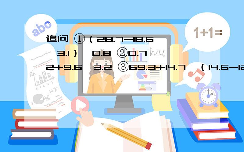 追问 ①（28.7-18.6÷3.1）*0.8 ②0.72+9.6÷3.2 ③69.3+14.7÷（14.6-12.5） ④3.4÷【（1.2+0.5）*5）】