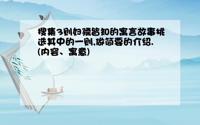 搜集3则妇孺皆知的寓言故事挑选其中的一则,做简要的介绍.(内容、寓意)