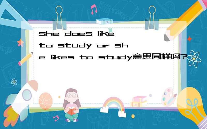 she does like to study or she likes to study意思同样吗?