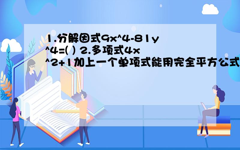 1.分解因式9x^4-81y^4=( ) 2.多项式4x^2+1加上一个单项式能用完全平方公式分解所添加单项式是 （只一种）