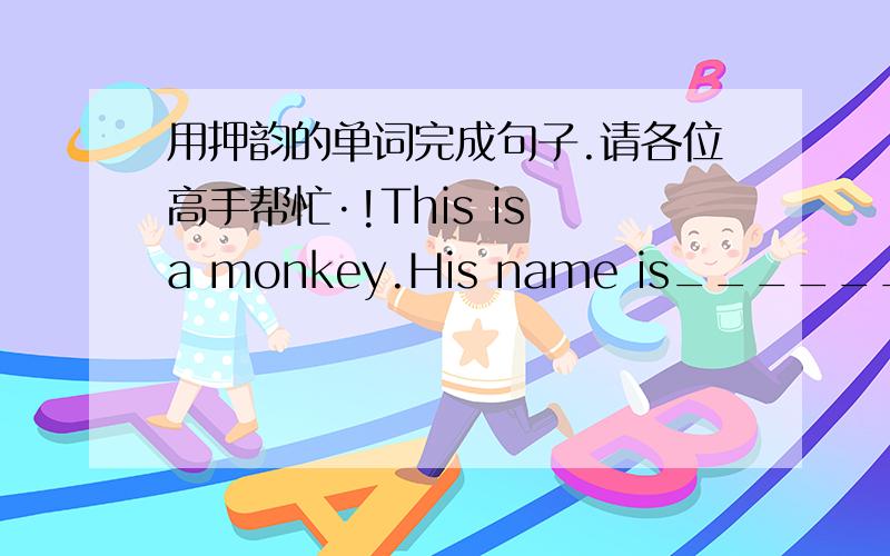 用押韵的单词完成句子.请各位高手帮忙·!This is a monkey.His name is_______2.What is the monkey______?He is______.3.This is a________.Her name is______.4.What does the panda____? She likes_________.