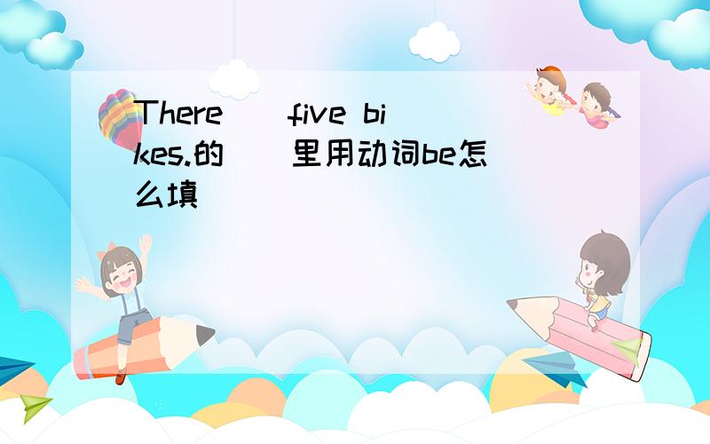 There()five bikes.的()里用动词be怎么填