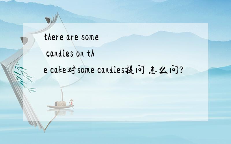 there are some candles on the cake对some candles提问 怎么问?