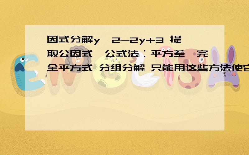 因式分解y^2-2y+3 提取公因式、公式法：平方差、完全平方式 分组分解 只能用这些方法使它等于0我试过了也不行