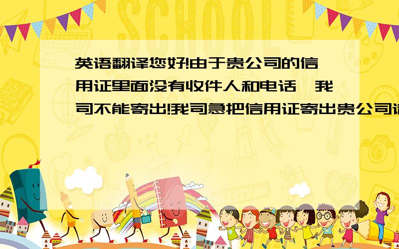 英语翻译您好!由于贵公司的信用证里面没有收件人和电话,我司不能寄出!我司急把信用证寄出贵公司请把信用证的（收件人和电话）发给我?很想念你,什么时候来中国?