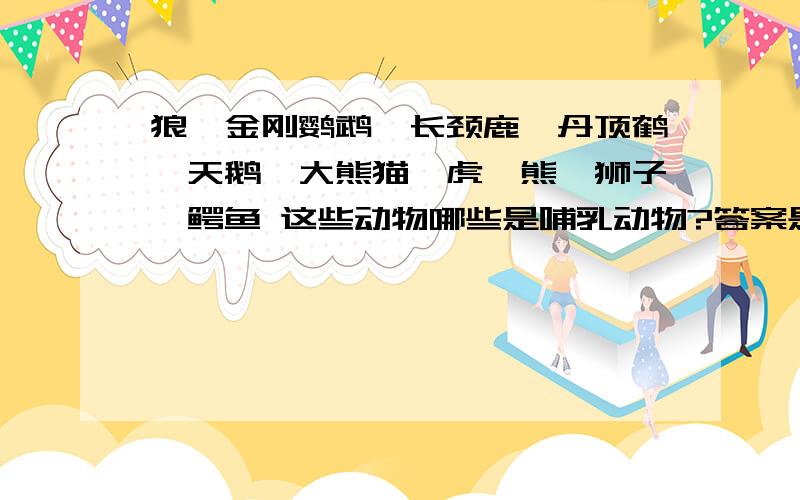 狼、金刚鹦鹉、长颈鹿、丹顶鹤、天鹅、大熊猫、虎、熊、狮子、鳄鱼 这些动物哪些是哺乳动物?答案是除了金刚鹦鹉、丹顶鹤、天鹅、鳄鱼其他都是.那这4种动物又是什么动物来的?有人说