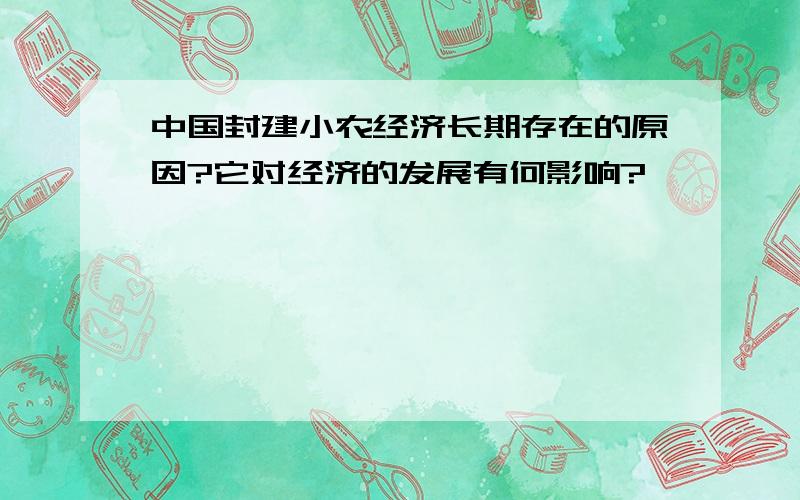 中国封建小农经济长期存在的原因?它对经济的发展有何影响?