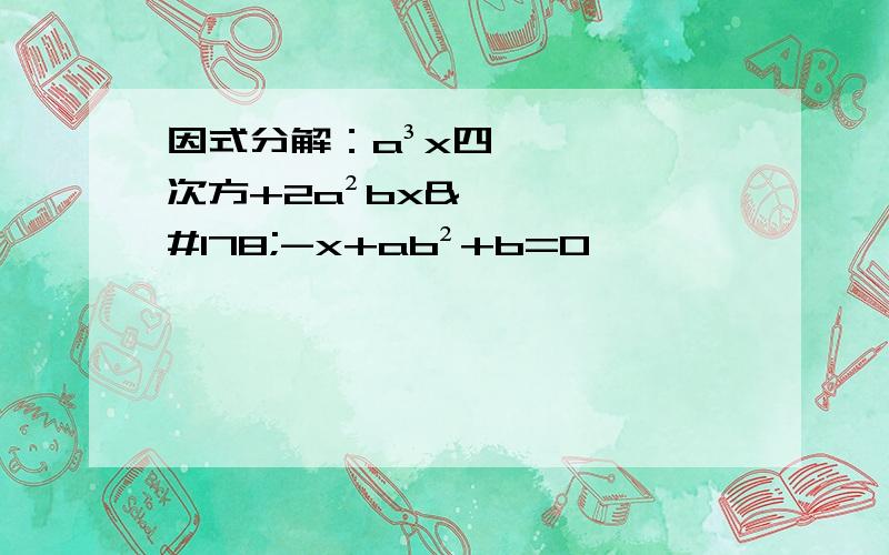 因式分解：a³x四次方+2a²bx²-x+ab²+b=0