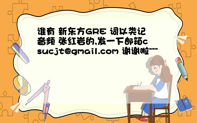 谁有 新东方GRE 词以类记音频 张红岩的,发一下邮箱csucjt@gmail.com 谢谢啦~~~