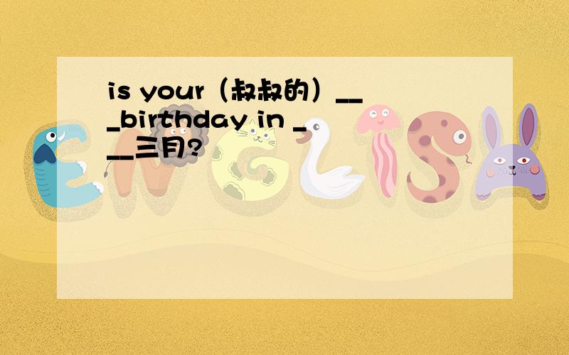 is your（叔叔的）___birthday in ___三月?