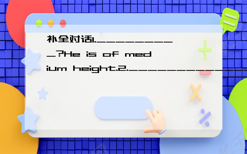 补全对话1._________?He is of medium height.2._______________?l am reading a book.3._______________?Her hair is brown.4._______________?The girl in a blue dress is my sister.5________________?She works in a hospital.