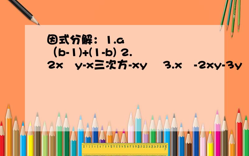 因式分解：1.a²（b-1)+(1-b) 2.2x²y-x三次方-xy² 3.x²-2xy-3y²因式分解：1.a²（b-1)+(1-b) 2.2x²y-x三次方-xy² 3.x²-2xy-3y² 4.4a-2a²-2