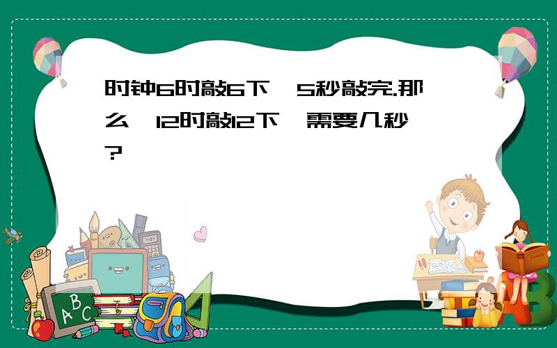 时钟6时敲6下,5秒敲完.那么,12时敲12下,需要几秒?