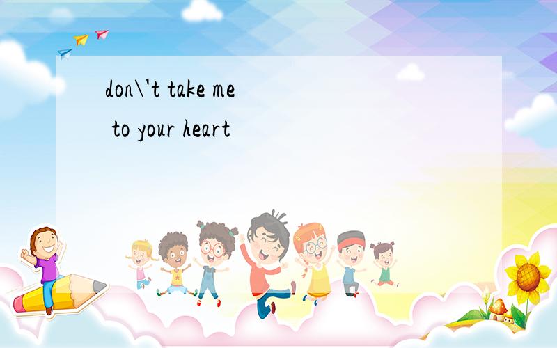 don\'t take me to your heart