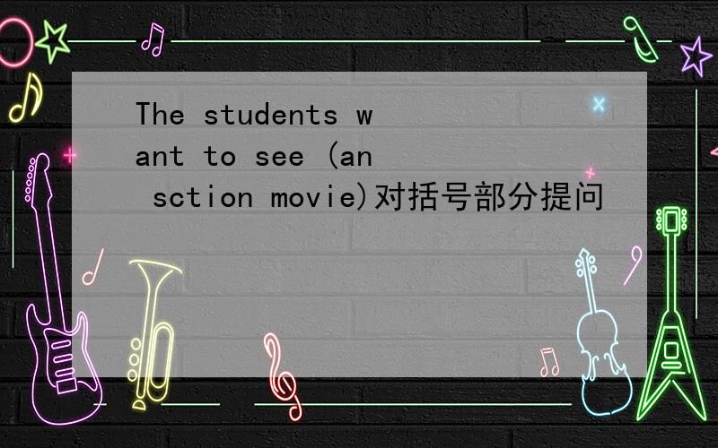 The students want to see (an sction movie)对括号部分提问