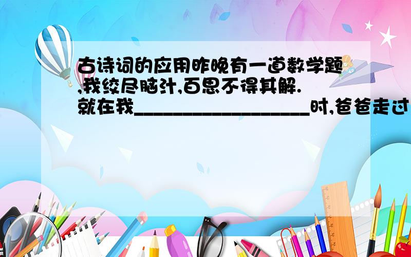 古诗词的应用昨晚有一道数学题,我绞尽脑汁,百思不得其解.就在我__________________时,爸爸走过来,经他一点拨,我豁然开朗,真是______________________.