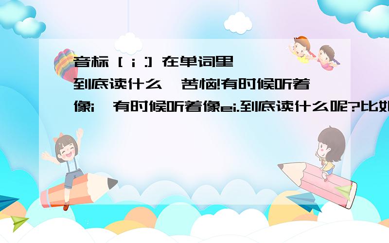 音标 [ i :] 在单词里到底读什么,苦恼!有时候听着像i,有时候听着像ei.到底读什么呢?比如English,读英格累诗，为什么不读英格丽诗。在这个单词里音标是 [ i ] 不是 [ ei ]