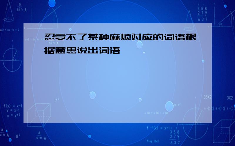 忍受不了某种麻烦对应的词语根据意思说出词语