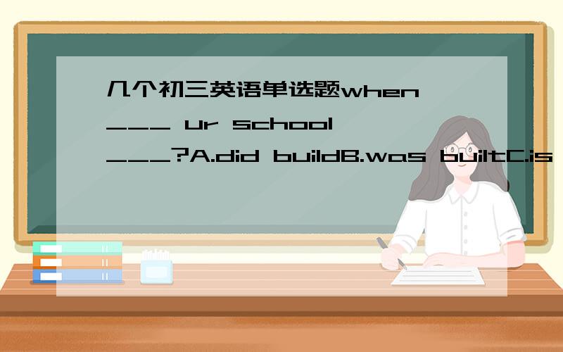 几个初三英语单选题when ___ ur school ___?A.did buildB.was builtC.is builtD.was buildingWhen we got there,the trees ___A.are being cut downB.were being cut downC.has been cut downD.are cut down