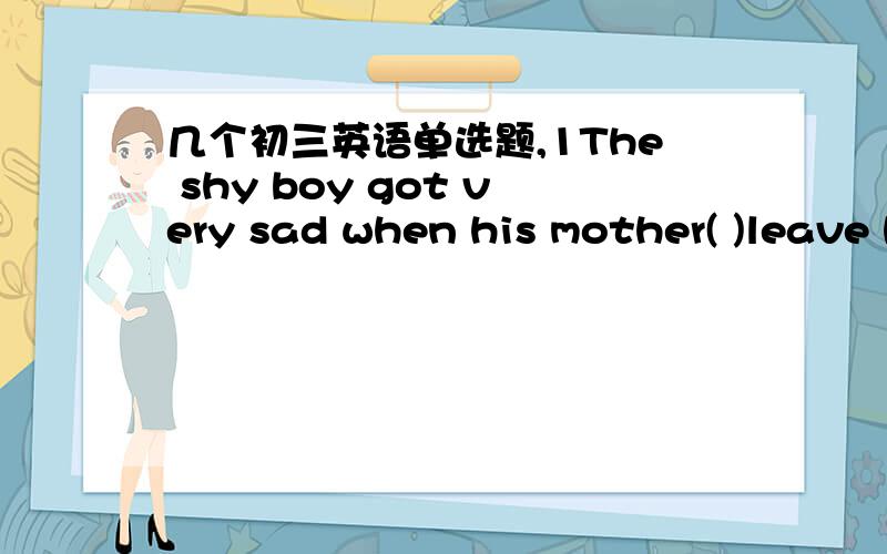 几个初三英语单选题,1The shy boy got very sad when his mother( )leave hi alone an he started to cryA had to Bmustn't C couldn't2He put as( )candy into his pockets as he could3None of them would like to ＄50 for a ticket Aspend Bpay C afford4