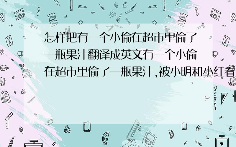 怎样把有一个小偷在超市里偷了一瓶果汁翻译成英文有一个小偷在超市里偷了一瓶果汁,被小明和小红看到了,就告诉了一位警察,小偷被抓住了,他流泪了.