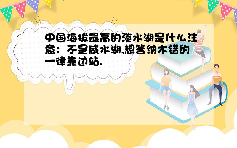 中国海拔最高的淡水湖是什么注意：不是咸水湖,想答纳木错的一律靠边站.