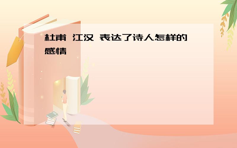 杜甫 江汉 表达了诗人怎样的感情