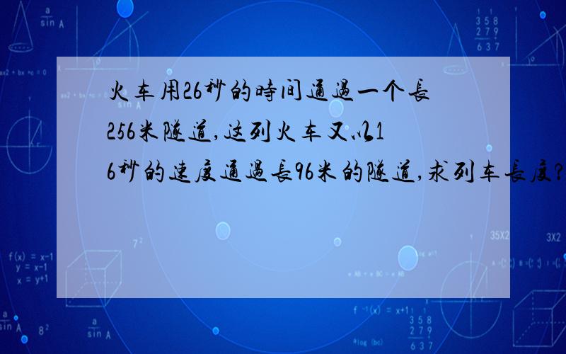 火车用26秒的时间通过一个长256米隧道,这列火车又以16秒的速度通过长96米的隧道,求列车长度?