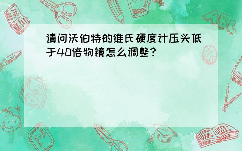 请问沃伯特的维氏硬度计压头低于40倍物镜怎么调整?