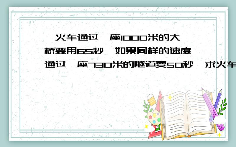 一火车通过一座1000米的大桥要用65秒,如果同样的速度通过一座730米的隧道要50秒,求火车速度和和车身长度