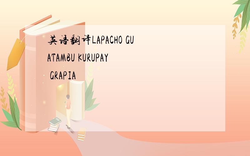 英语翻译LAPACHO GUATAMBU KURUPAY GRAPIA