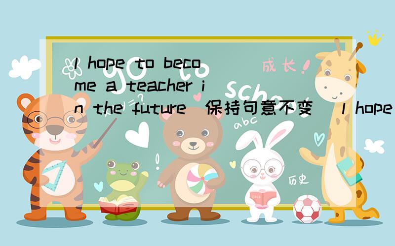 l hope to become a teacher in the future(保持句意不变) l hope that ___ ___become a teacher in the fl hope to become a teacher in the future(保持句意不变)l hope that ___ ___become a teacher in the future.