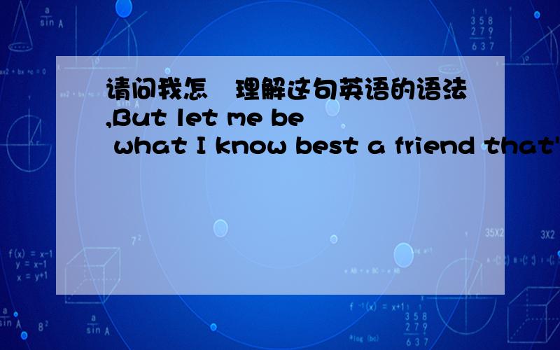 请问我怎麼理解这句英语的语法,But let me be what I know best a friend that's always there.