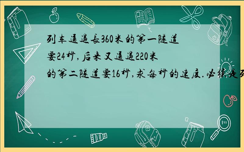 列车通过长360米的第一隧道要24秒,后来又通过220米的第二隧道要16秒,求每秒的速度.必须是列方程!