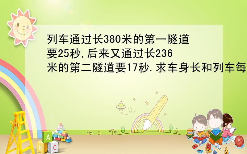 列车通过长380米的第一隧道要25秒,后来又通过长236米的第二隧道要17秒.求车身长和列车每秒速度.