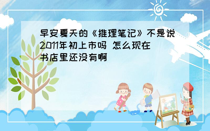 早安夏天的《推理笔记》不是说2011年初上市吗 怎么现在书店里还没有啊