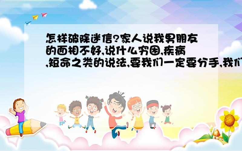 怎样破除迷信?家人说我男朋友的面相不好,说什么穷困,疾病,短命之类的说法,要我们一定要分手,我们都很爱大家,要怎么办才好?