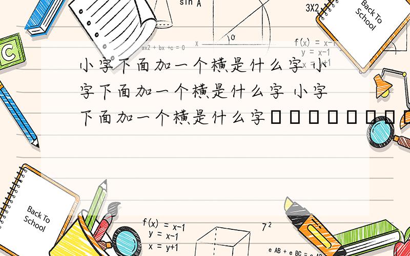 小字下面加一个横是什么字 小字下面加一个横是什么字 小字下面加一个横是什么字尐尐尐尐尐尐尐尐尐尐尐 就是 这个 能打出来这字 但是我忘记 怎么打得啦.