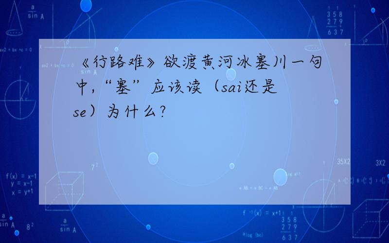 《行路难》欲渡黄河冰塞川一句中,“塞”应该读（sai还是se）为什么?