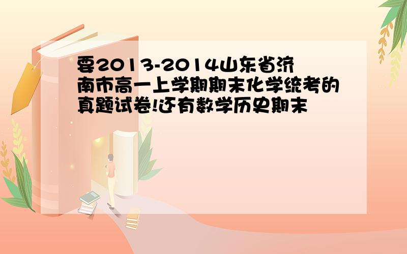 要2013-2014山东省济南市高一上学期期末化学统考的真题试卷!还有数学历史期末