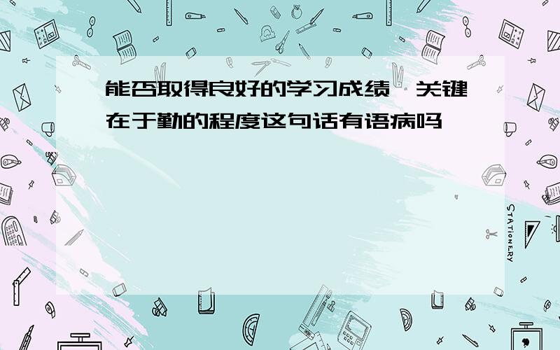 能否取得良好的学习成绩,关键在于勤的程度这句话有语病吗