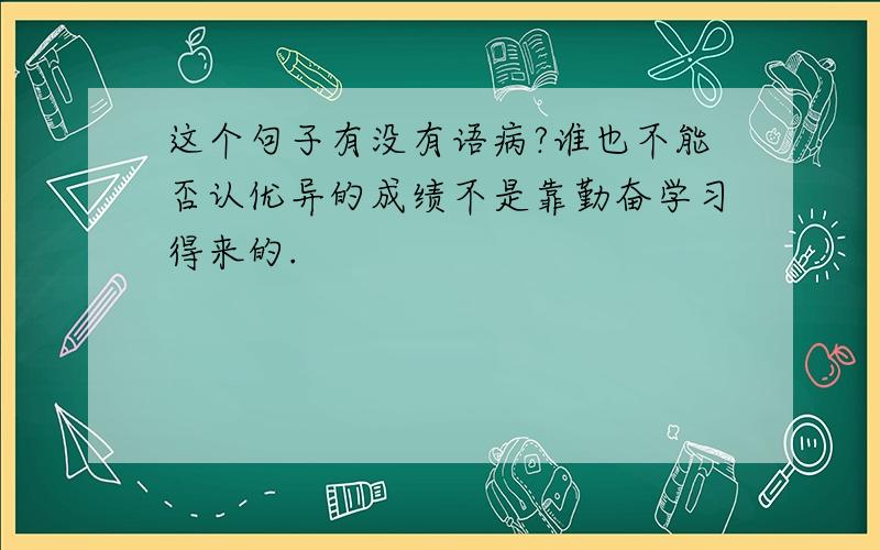 这个句子有没有语病?谁也不能否认优异的成绩不是靠勤奋学习得来的.