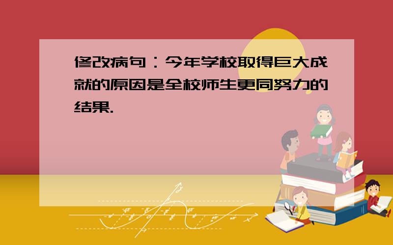 修改病句：今年学校取得巨大成就的原因是全校师生更同努力的结果.