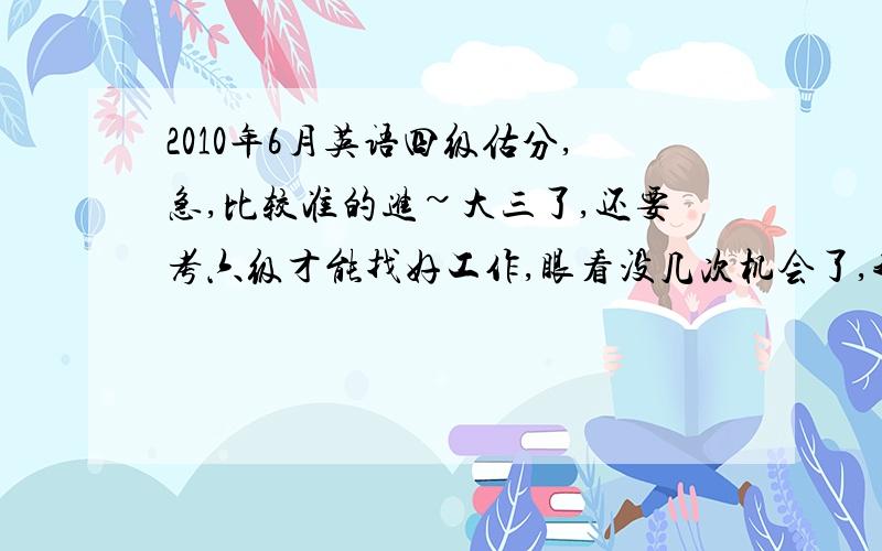 2010年6月英语四级估分,急,比较准的进~大三了,还要考六级才能找好工作,眼看没几次机会了,我的情况：快速阅读选择对3个,填空对2个,听力选择对14个,单词对4个,句子每个都写了一点点,当全错