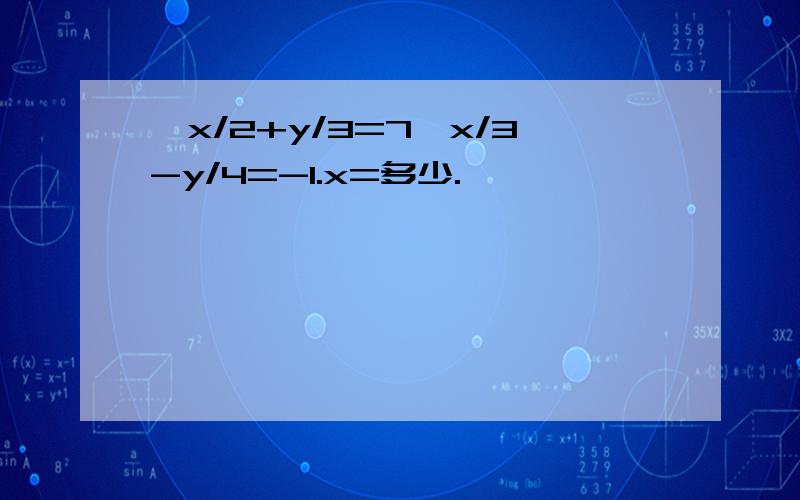 {x/2+y/3=7,x/3-y/4=-1.x=多少.