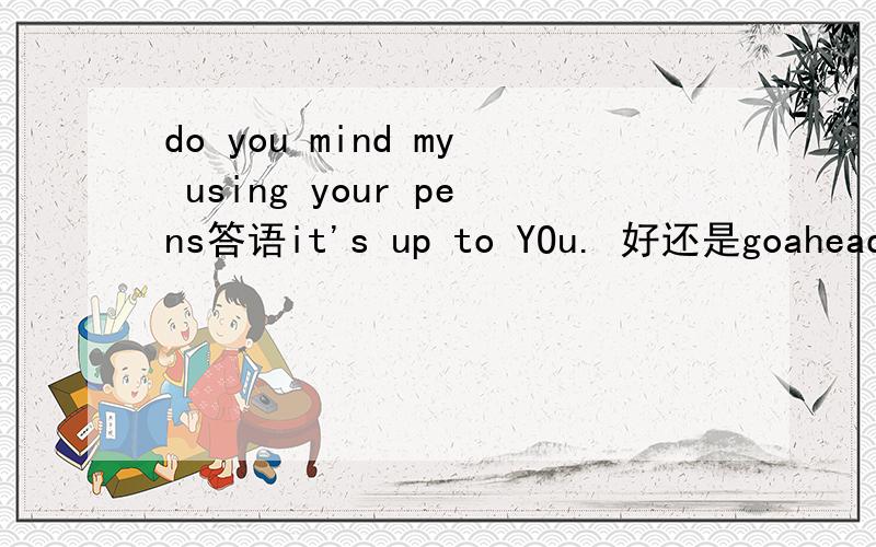 do you mind my using your pens答语it's up to YOu. 好还是goahead好