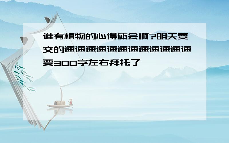 谁有植物的心得体会啊?明天要交的速速速速速速速速速速速速要300字左右拜托了